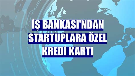 İ­ş­ ­B­a­n­k­a­s­ı­’­n­d­a­n­ ­s­t­a­r­t­u­p­l­a­r­a­ ­ö­z­e­l­ ­k­r­e­d­i­ ­k­a­r­t­ı­